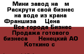 Мини завод на 30м.Раскрути свой бизнес на воде из крана.Франшиза. › Цена ­ 105 000 - Все города Бизнес » Продажа готового бизнеса   . Ненецкий АО,Коткино с.